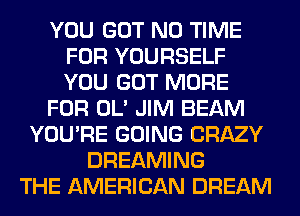 YOU GOT N0 TIME
FOR YOURSELF
YOU GOT MORE

FOR OL' JIM BEAM

YOU'RE GOING CRAZY
DREAMING
THE AMERICAN DREAM