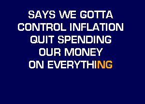 SAYS WE GOTTA
CONTROL INFLATION
QUIT SPENDING
OUR MONEY
ON EVERYTHING