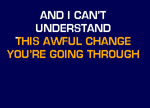 AND I CAN'T
UNDERSTAND
THIS AWFUL CHANGE
YOU'RE GOING THROUGH