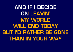 AND IF I DECIDE
0N LEl-W'IN'
MY WORLD
WILL END TODAY
BUT I'D RATHER BE GONE
THAN IN YOUR WAY