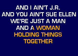 AND I AIN'T J.R.

AND YOU AIN'T SUE ELLEN
WERE JUST A MAN
AND A WOMAN
HOLDING THINGS
TOGETHER