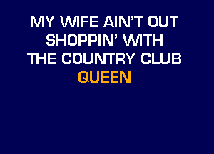 MY WIFE AIN'T OUT
SHOPPIN' WITH
THE COUNTRY CLUB

QUEEN