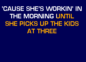 'CAUSE SHE'S WORKIM IN
THE MORNING UNTIL
SHE PICKS UP THE KIDS
AT THREE