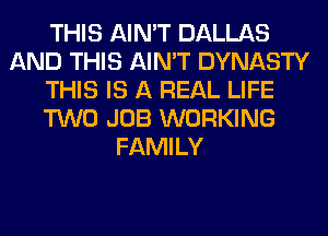 THIS AIN'T DALLAS
AND THIS AIN'T DYNASTY
THIS IS A REAL LIFE
TWO JOB WORKING
FAMILY