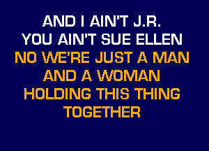AND I AIN'T J.R.
YOU AIN'T SUE ELLEN
N0 WERE JUST A MAN
AND A WOMAN
HOLDING THIS THING
TOGETHER