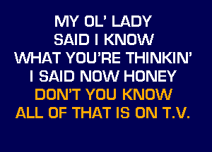 MY OL' LADY
SAID I KNOW
WHAT YOU'RE THINKIM
I SAID NOW HONEY
DON'T YOU KNOW
ALL OF THAT IS ON T.V.