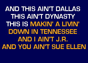 AND THIS AIN'T DALLAS
THIS AIN'T DYNASTY
THIS IS MAKIM A LIVIN'
DOWN IN TENNESSEE
AND I AIN'T J.R.

AND YOU AIN'T SUE ELLEN