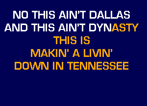 N0 THIS AIN'T DALLAS
AND THIS AIN'T DYNASTY
THIS IS
MAKIM A LIVIN'
DOWN IN TENNESSEE