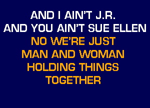AND I AIN'T J.R.
AND YOU AIN'T SUE ELLEN
N0 WERE JUST
MAN AND WOMAN
HOLDING THINGS
TOGETHER