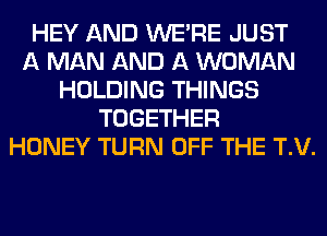 HEY AND WERE JUST
A MAN AND A WOMAN
HOLDING THINGS
TOGETHER
HONEY TURN OFF THE T.V.