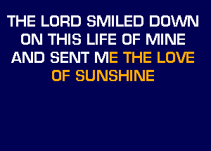 THE LORD SMILED DOWN
ON THIS LIFE OF MINE
AND SENT ME THE LOVE
OF SUNSHINE