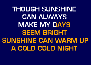 THOUGH SUNSHINE
CAN ALWAYS
MAKE MY DAYS
SEEM BRIGHT
SUNSHINE CAN WARM UP
A COLD COLD NIGHT
