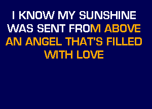 I KNOW MY SUNSHINE
WAS SENT FROM ABOVE
AN ANGEL THAT'S FILLED

WITH LOVE