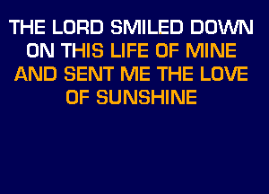 THE LORD SMILED DOWN
ON THIS LIFE OF MINE
AND SENT ME THE LOVE
OF SUNSHINE