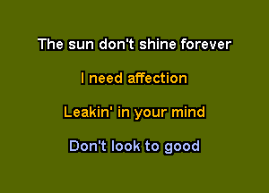The sun don't shine forever
I need affection

Leakin' in your mind

Don't look to good