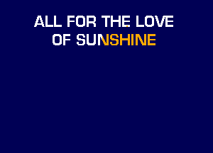 ALL FOR THE LOVE
OF SUNSHINE
