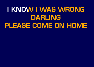 I KNOWI WAS WRONG
DARLING
PLEASE COME ON HOME