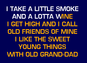 I TAKE A LITTLE SMOKE
AND A LO'I'I'A ININE
I GET HIGH AND I CALL
OLD FRIENDS OF MINE
I LIKE THE SWEET
YOUNG THINGS
INITH OLD GRAND-DAD