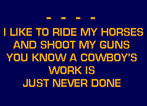 I LIKE TO RIDE MY HORSES
AND SHOOT MY GUNS
YOU KNOW A COWBOY'S
WORK IS
JUST NEVER DONE
