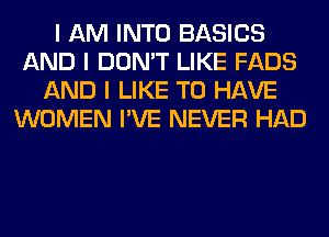 I AM INTO BASICS
AND I DON'T LIKE FADS
AND I LIKE TO HAVE
WOMEN I'VE NEVER HAD