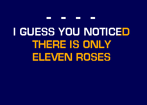 I GUESS YOU NOTICED
THERE IS ONLY
ELEVEN ROSES