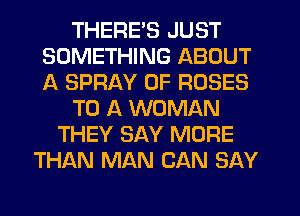 THERE'S JUST
SOMETHING ABOUT
A SPRAY 0F ROSES

TO A WOMAN

THEY SAY MORE
THAN MAN CAN SAY