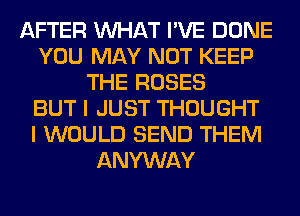 AFTER WHAT I'VE DONE
YOU MAY NOT KEEP
THE ROSES
BUT I JUST THOUGHT
I WOULD SEND THEM
ANYWAY