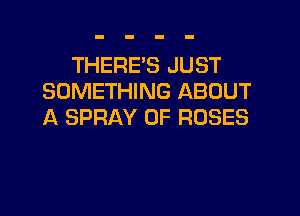 THERE'S JUST
SOMETHING ABOUT

A SPRAY 0F ROSES