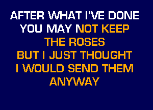 AFTER WHAT I'VE DONE
YOU MAY NOT KEEP
THE ROSES
BUT I JUST THOUGHT
I WOULD SEND THEM
ANYWAY