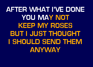 AFTER WHAT I'VE DONE
YOU MAY NOT
KEEP MY ROSES
BUT I JUST THOUGHT
I SHOULD SEND THEM
ANYWAY
