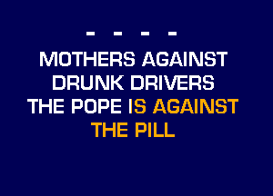 MOTHERS AGAINST
DRUNK DRIVERS
THE POPE IS AGAINST
THE PILL