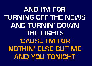 AND I'M FOR
TURNING OFF THE NEWS
AND TURNIN' DOWN
THE LIGHTS
'CAUSE I'M FOR
NOTHIN' ELSE BUT ME
AND YOU TONIGHT