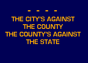 THE CITY'S AGAINST
THE COUNTY
THE COUNTWS AGAINST
THE STATE