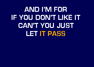 AND I'M FOR
IF YOU DON'T LIKE IT
CAN'T YOU JUST

LET IT PASS