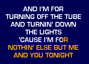AND I'M FOR
TURNING OFF THE TUBE
AND TURNIN' DOWN
THE LIGHTS
'CAUSE I'M FOR
NOTHIN' ELSE BUT ME
AND YOU TONIGHT