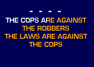 THE COPS ARE AGAINST
THE ROBBERS
THE LAWS ARE AGAINST
THE COPS
