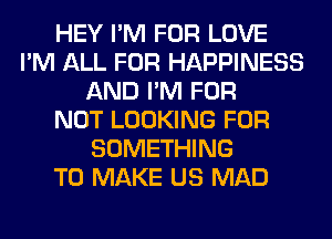 HEY I'M FOR LOVE
I'M ALL FOR HAPPINESS
AND I'M FOR
NOT LOOKING FOR
SOMETHING
TO MAKE US MAD