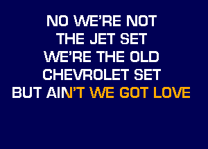 N0 WERE NOT
THE JET SET
WERE THE OLD
CHEVROLET SET
BUT AIN'T WE GOT LOVE