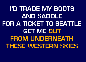 I'D TRADE MY BOOTS
AND SADDLE
FOR A TICKET T0 SEATTLE
GET ME OUT
FROM UNDERNEATH
THESE WESTERN SKIES