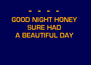 GOOD NIGHT HONEY
SURE HAD

A BEAUTIFUL DAY