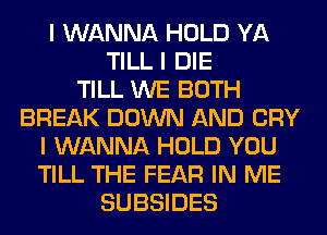 I WANNA HOLD YA
TILL I DIE
TILL WE BOTH
BREAK DOWN AND CRY
I WANNA HOLD YOU
TILL THE FEAR IN ME
SUBSIDES