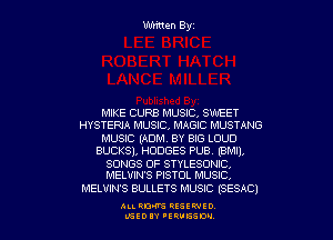 Written Byz

MIKE CURB MUSIC. SWEET
HYSTERJA MUSIC, MAGIC MUSTANG

MUSIC (ADM. BY BIG LOUD
BUCKSI, HODGES PUB. (8M1),

SONGS OF STYLESONIQ
MELVIN'S PISTOL MUSIC,

MELVIN'S BULLETS MUSIC (SESAC)

ALI. RON RESEK'IIED
LGEDIY 'ERVESDU