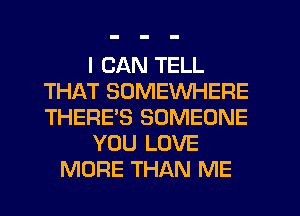 I CAN TELL
THAT SOMEWHERE
THERE'S SOMEONE

YOU LOVE

MORE THAN ME