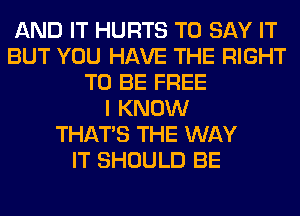 AND IT HURTS TO SAY IT
BUT YOU HAVE THE RIGHT
TO BE FREE
I KNOW
THAT'S THE WAY
IT SHOULD BE