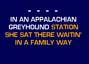 IN AN APPALACHIAN
GREYHOUND STATION
SHE SAT THERE WAITIN'
IN A FAMILY WAY
