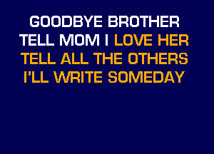 GOODBYE BROTHER
TELL MOM I LOVE HER
TELL ALL THE OTHERS
I'LL WRITE SOMEDAY