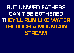 BUT UNWED FATHERS
CAN'T BE BOTHERED
THEY'LL RUN LIKE WATER
THROUGH A MOUNTAIN
STREAM