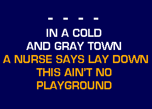 IN A COLD
AND GRAY TOWN
A NURSE SAYS LAY DOWN
THIS AIN'T N0
PLAYGROUND