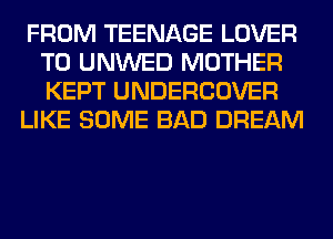 FROM TEENAGE LOVER
T0 UNWED MOTHER
KEPT UNDERCOVER

LIKE SOME BAD DREAM