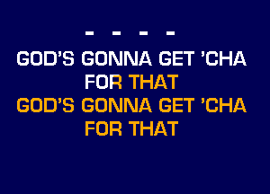 GOD'S GONNA GET 'CHA
FOR THAT

GOD'S GONNA GET 'CHA
FOR THAT